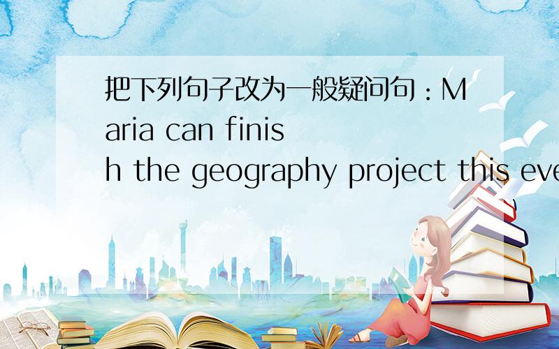 把下列句子改为一般疑问句：Maria can finish the geography project this evening