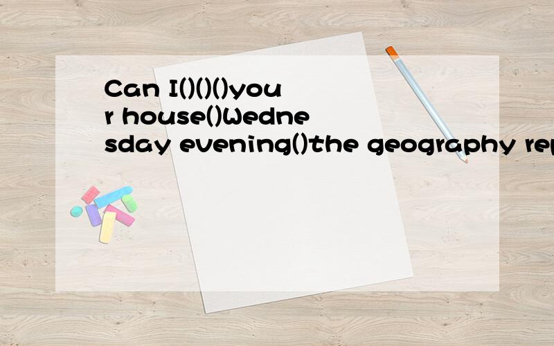 Can I()()()your house()Wednesday evening()the geography report如题.翻译的意思是：周三晚上我可以到你家来讨论一下地理报告吗?