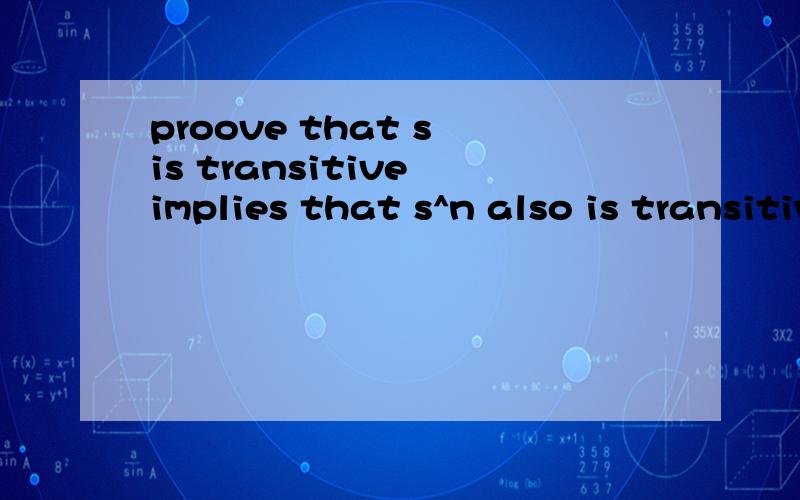 proove that s is transitive implies that s^n also is transitiveS is a relation,and prove that if s is transitive,then s^n also is transitive.S是一个关系，证明如果S是传递的，那么S的n次笛卡尔乘积也是传递的。