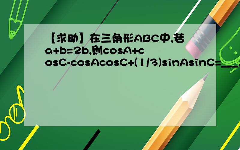 【求助】在三角形ABC中,若a+b=2b,则cosA+cosC-cosAcosC+(1/3)sinAsinC=___.
