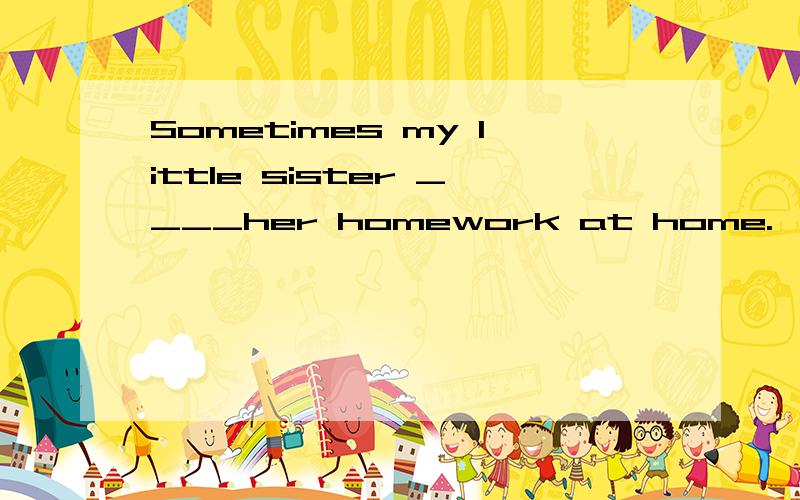 Sometimes my little sister ____her homework at home.