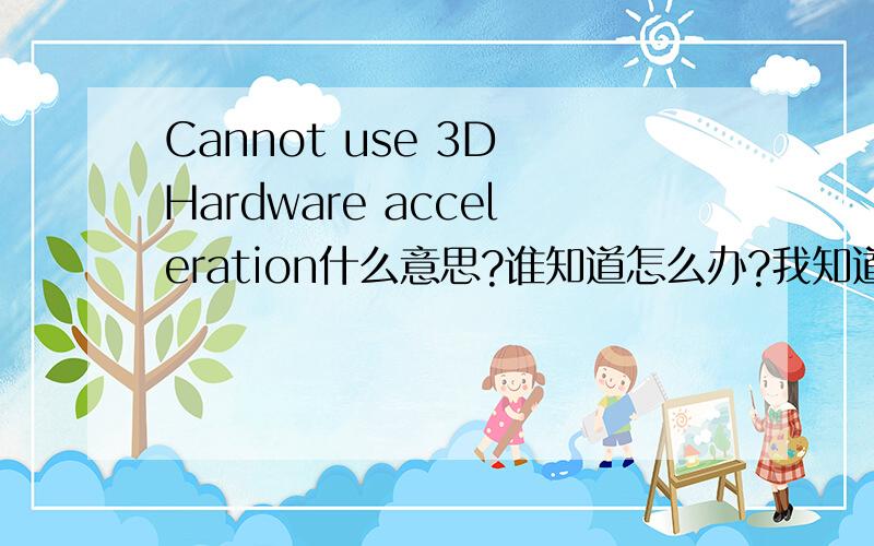 Cannot use 3D Hardware acceleration什么意思?谁知道怎么办?我知道意思了，可是怎么办谁可以说下?