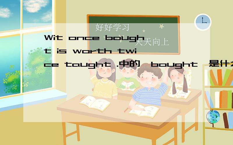 Wit once bought is worth twice taught .中的