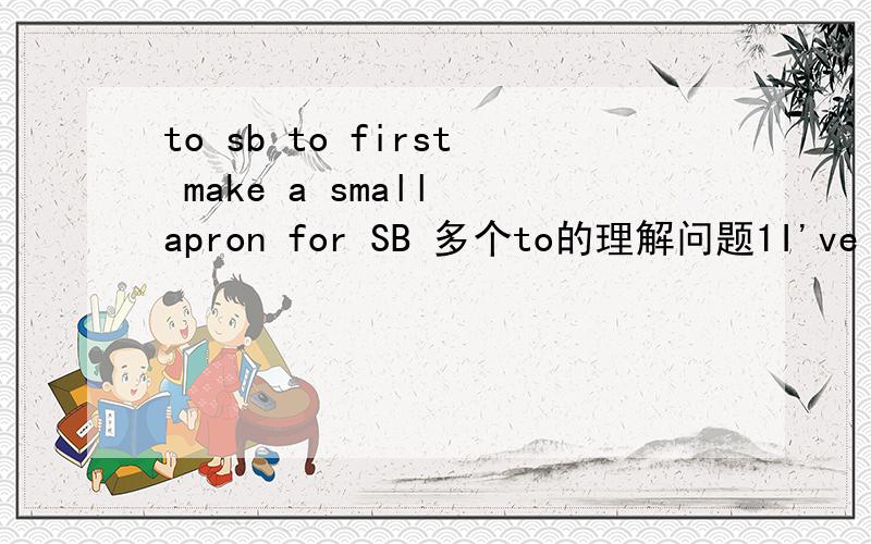 to sb to first make a small apron for SB 多个to的理解问题1I've given that material to sb to first make a small apron for SB为什么TO FIRST2And now that I've just got over my illness there are so many family affairs to see to I've naturally n