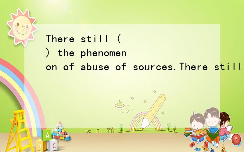 There still ( ) the phenomenon of abuse of sources.There still ( ) the phenomenon of the abuse of sources.( )中填exists还是exist?为什么source不可数,多加了个s,意思是资源