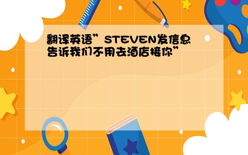 翻译英语”STEVEN发信息告诉我们不用去酒店接你”