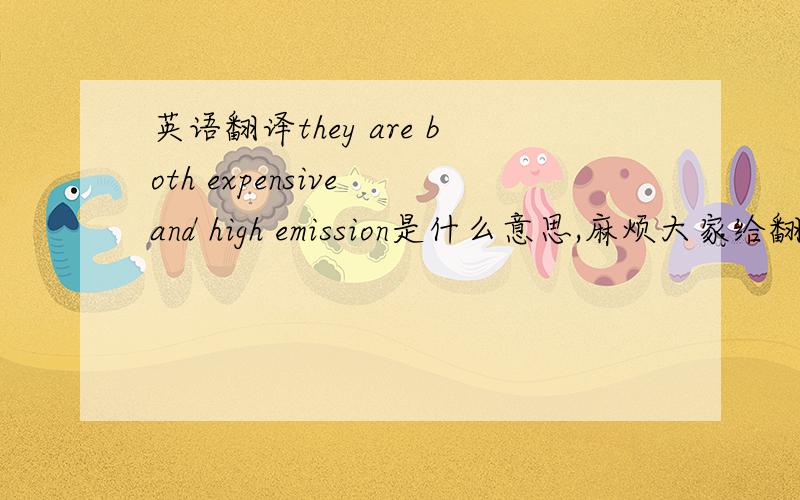 英语翻译they are both expensive and high emission是什么意思,麻烦大家给翻译通顺……谢谢啦