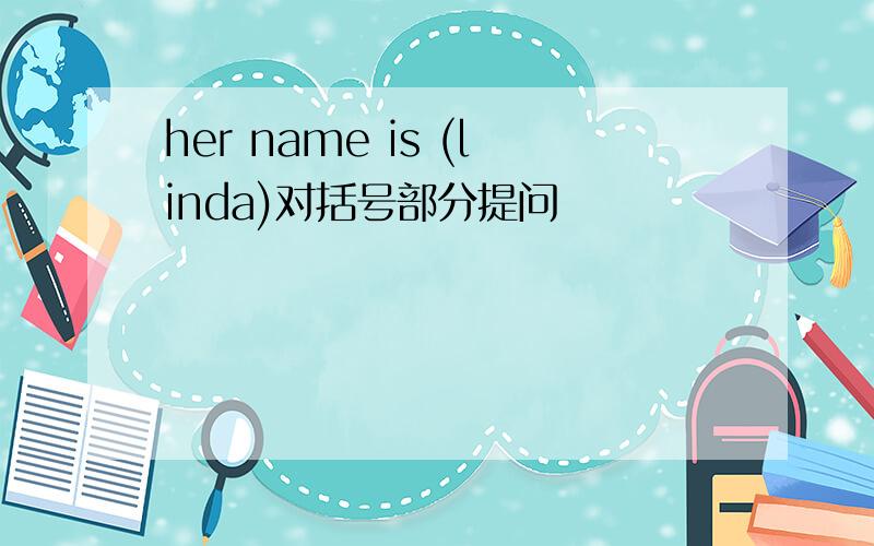 her name is (linda)对括号部分提问