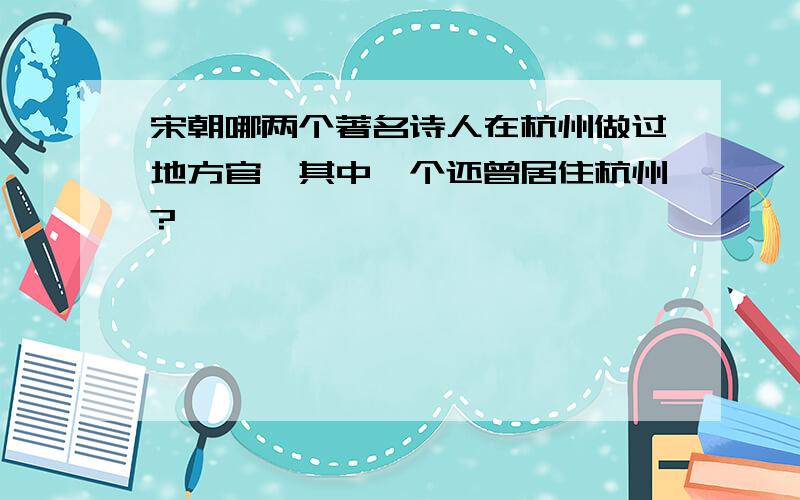 宋朝哪两个著名诗人在杭州做过地方官,其中一个还曾居住杭州?