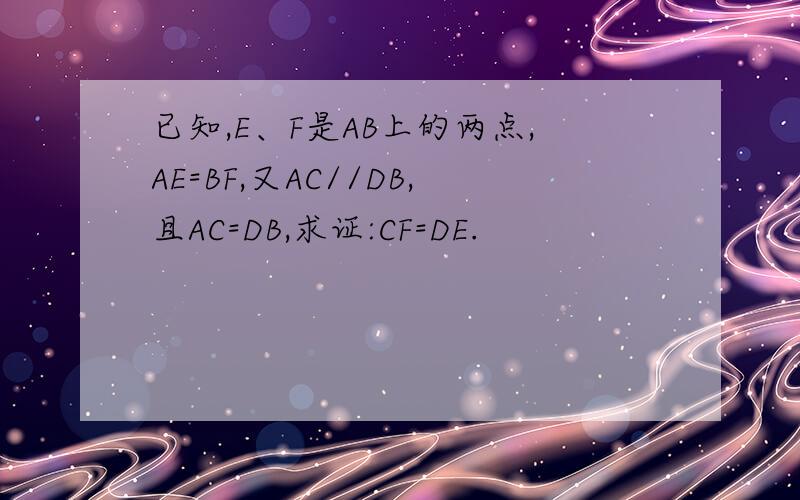 已知,E、F是AB上的两点,AE=BF,又AC//DB,且AC=DB,求证:CF=DE.