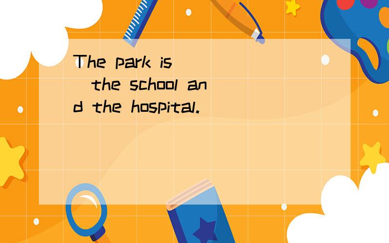 The park is____the school and the hospital.