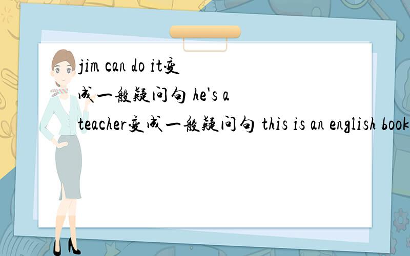jim can do it变成一般疑问句 he's a teacher变成一般疑问句 this is an english book 变成一般疑问句mr green is my english teacher变成一般疑问句 l can spell her name变成一般疑问句 l am kate变成一般疑问句 these are