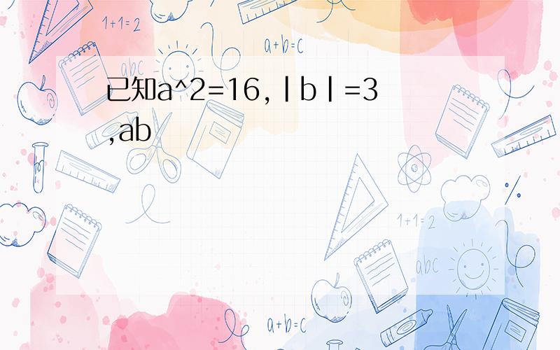 已知a^2=16,|b|=3,ab