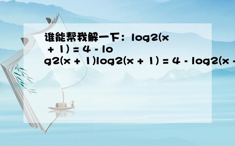 谁能帮我解一下：log2(x + 1) = 4 - log2(x + 1)log2(x + 1) = 4 - log2(x + 1)