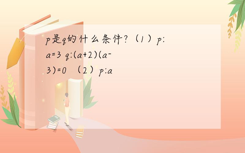 p是q的什么条件?（1）p:a=3 q:(a+2)(a-3)=0 （2）p:a