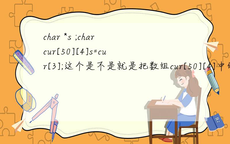 char *s ;char cur[50][4]s=cur[3];这个是不是就是把数组cur[50][4]中的一列赋值给S?请确定的回答,莫要误我大事啊.