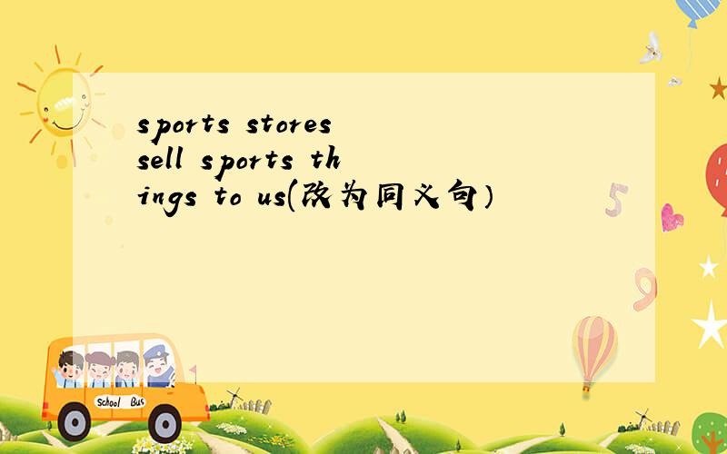 sports stores sell sports things to us(改为同义句）
