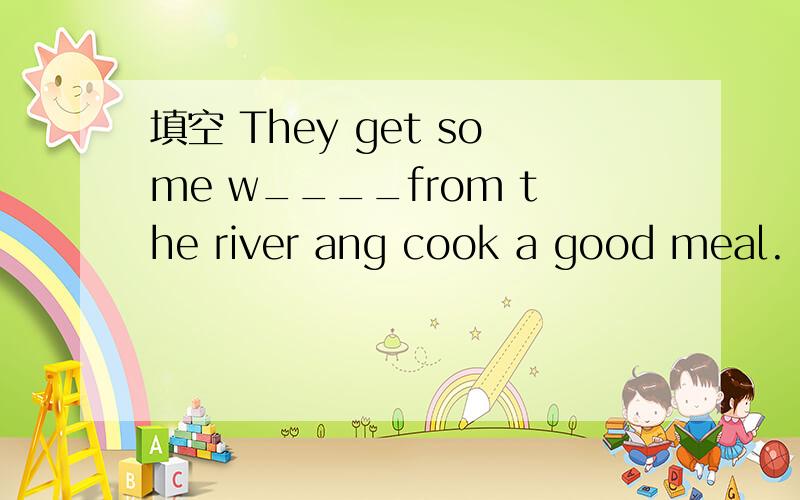 填空 They get some w____from the river ang cook a good meal.