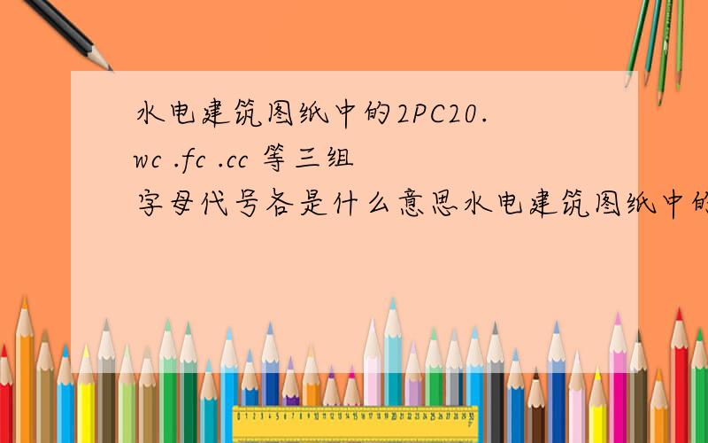 水电建筑图纸中的2PC20.wc .fc .cc 等三组字母代号各是什么意思水电建筑图纸中的2PC20.wc     .fc    .cc    等三组字母代号各是什么意思      求资深解答