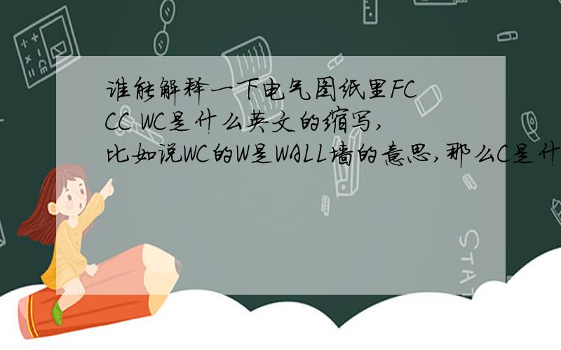 谁能解释一下电气图纸里FC CC WC是什么英文的缩写,比如说WC的W是WALL墙的意思,那么C是什么wc就是wall conceal,cc就是ceiling conceal,fc就是floor conceal,