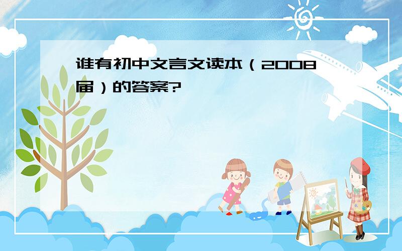 谁有初中文言文读本（2008届）的答案?