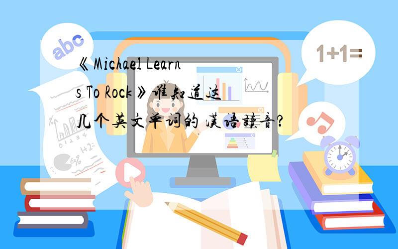 《Michael Learns To Rock》谁知道这几个英文单词的 汉语读音?