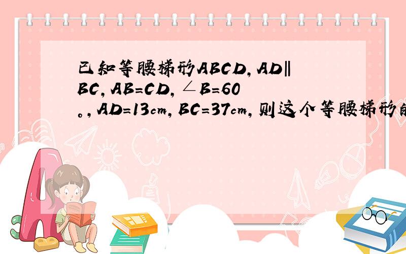 已知等腰梯形ABCD,AD‖BC,AB=CD,∠B=60°,AD=13cm,BC=37cm,则这个等腰梯形的周长