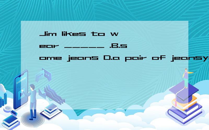 Jim likes to wear _____ .B.some jeans D.a pair of jeansyao 为什么不选B那?选d.我怎么感觉都可以.yao 选B 选d。我怎么感觉都可以。,到底答案是什么？