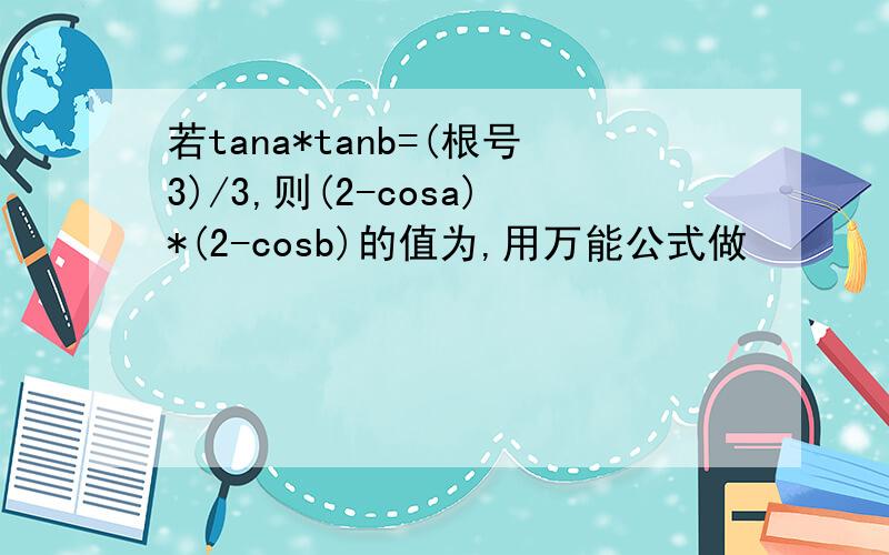 若tana*tanb=(根号3)/3,则(2-cosa)*(2-cosb)的值为,用万能公式做