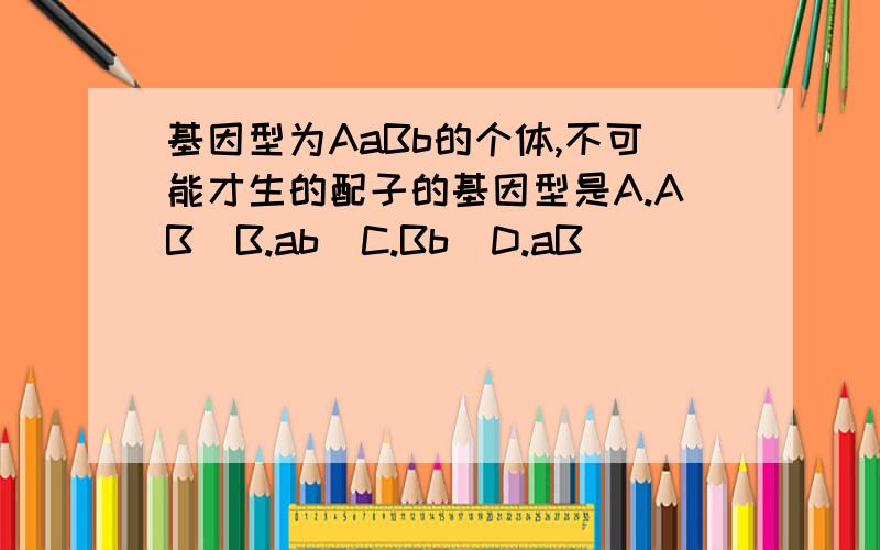 基因型为AaBb的个体,不可能才生的配子的基因型是A.AB  B.ab  C.Bb  D.aB