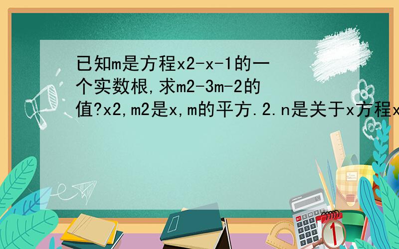 已知m是方程x2-x-1的一个实数根,求m2-3m-2的值?x2,m2是x,m的平方.2.n是关于x方程x2+mx+2n=0的根，求2m+2n的值 ,回答出了有追加分.