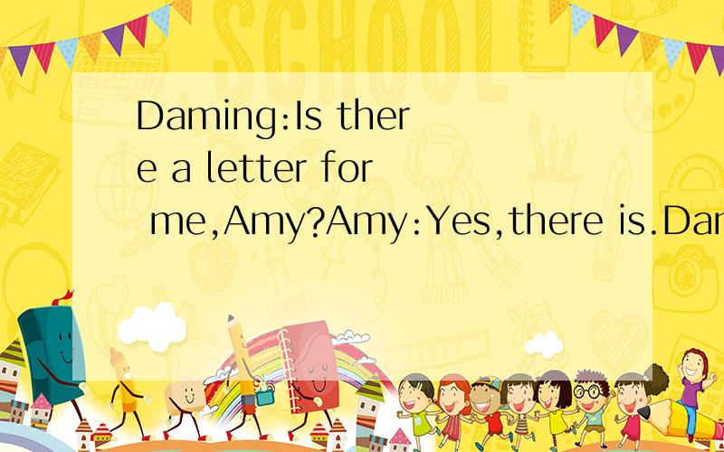 Daming:Is there a letter for me,Amy?Amy:Yes,there is.Daming,it's from your mother.Whose is this letter?It's ______?A.Amy'sB.Daming'sC.Daming's mother