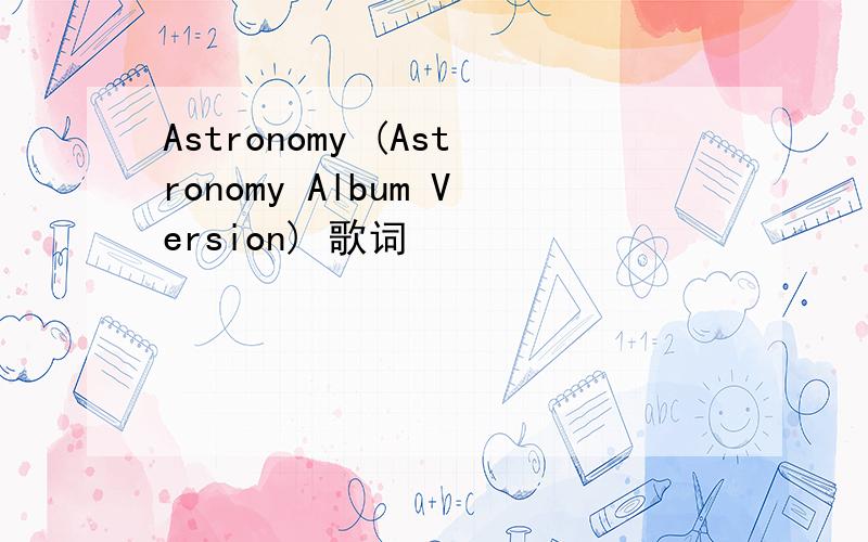Astronomy (Astronomy Album Version) 歌词