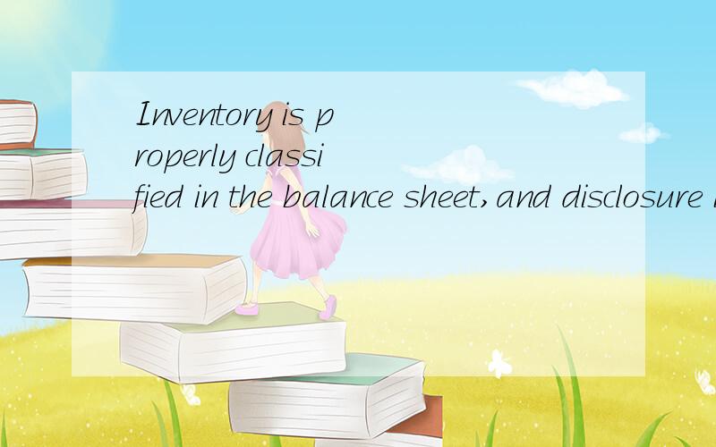 Inventory is properly classified in the balance sheet,and disclosure is made of pledged or assigned inventory,major categories of inventory,and the methods used to value inventory