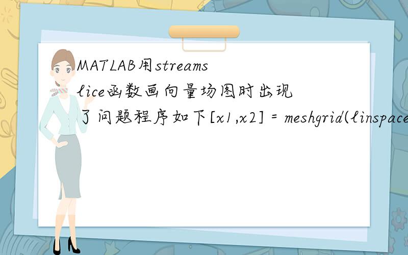 MATLAB用streamslice函数画向量场图时出现了问题程序如下[x1,x2] = meshgrid(linspace(a1,a2));y1 = 0.5*(-(17.76*x - 103.79*x^2 + 229.62*x^3 - 226.31*x^4 + 83.72*x^5)+x2);y2 = 0.2*(-x1-1.5*x2+1.2);streamslice(x1,x2,y1,y2);当y1,y2是简