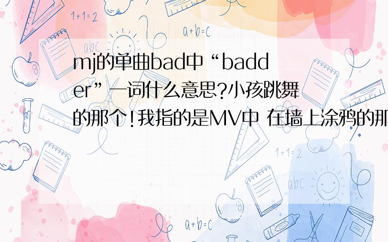 mj的单曲bad中“badder”一词什么意思?小孩跳舞的那个!我指的是MV中 在墙上涂鸦的那个单词
