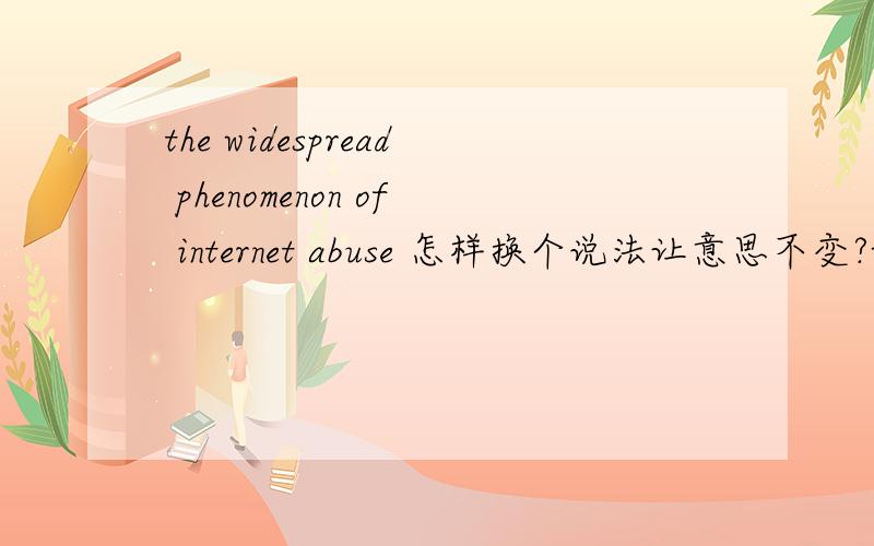the widespread phenomenon of internet abuse 怎样换个说法让意思不变?widespread可以用什么词代替吗