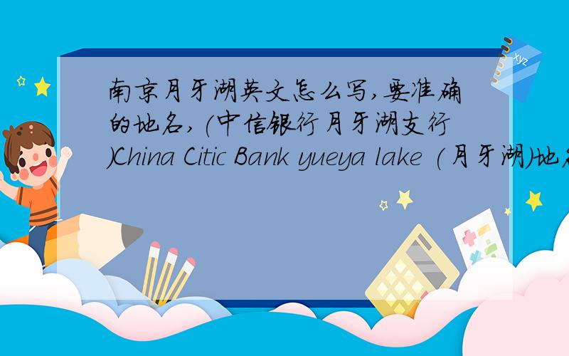 南京月牙湖英文怎么写,要准确的地名,(中信银行月牙湖支行)China Citic Bank yueya lake (月牙湖)地名不敢China Citic Bank yueya lake (月牙湖)地名不敢乱翻译 Branch