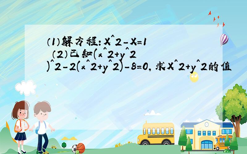 （1）解方程：X^2-X=1 （2）已知(x^2+y^2)^2-2(x^2+y^2)-8=0,求X^2+y^2的值