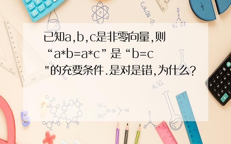 已知a,b,c是非零向量,则“a*b=a*c”是“b=c