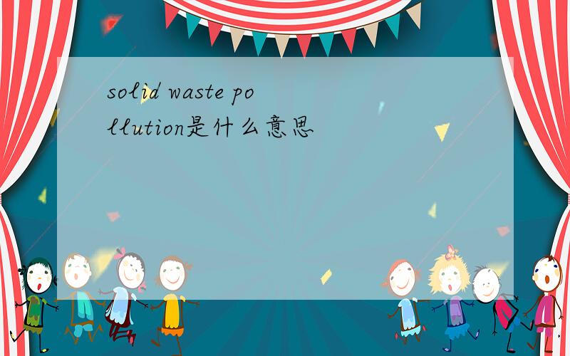 solid waste pollution是什么意思