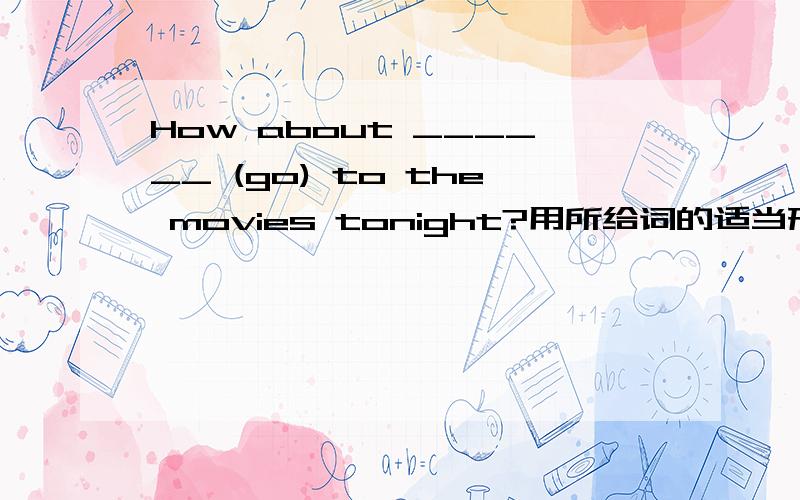 How about ______ (go) to the movies tonight?用所给词的适当形式填空
