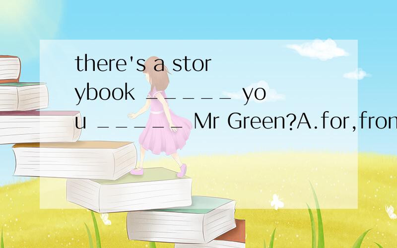 there's a storybook _____ you _____ Mr Green?A.for,from B from,to C for,with