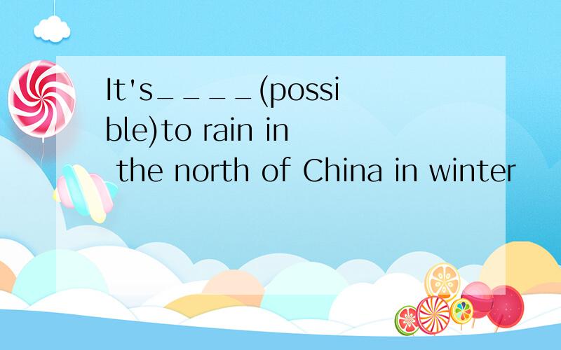 It's____(possible)to rain in the north of China in winter