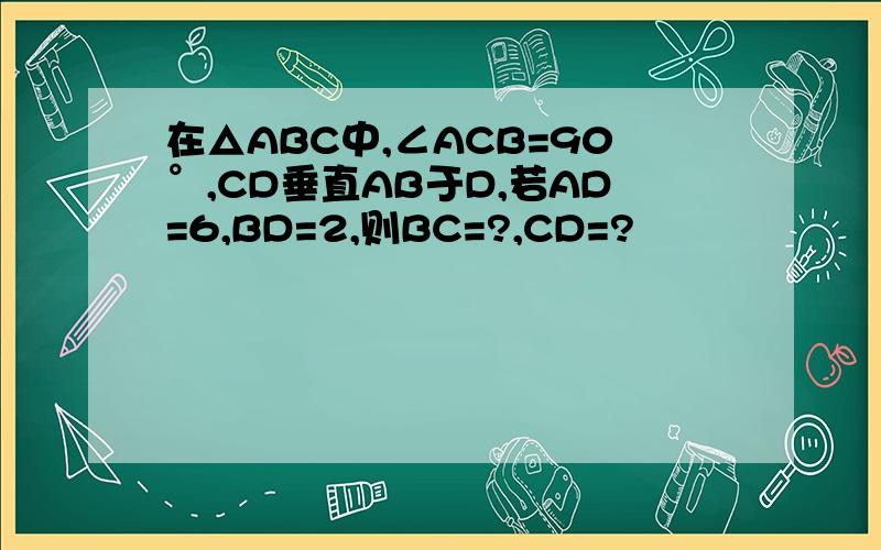 在△ABC中,∠ACB=90°,CD垂直AB于D,若AD=6,BD=2,则BC=?,CD=?