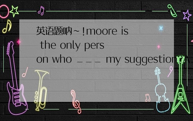 英语题呐~!moore is the only person who ___ my suggestion?A.shares  B.spares  C.agrees  D.caught答案：A  我想选C.为什么不对阿?大家能解释一下么?谢谢了~!