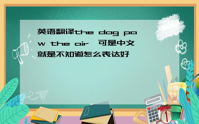 英语翻译the dog paw the air,可是中文就是不知道怎么表达好,