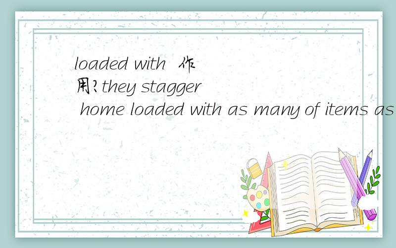 loaded with  作用?they stagger home loaded with as many of items as they can carry .是不分词做状语?还有aS aS 是固定搭配?是固