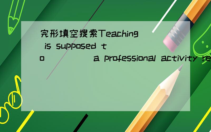 完形填空搜索Teaching is supposed to ____ a professional activity requiring long and complicated training _____ official certification