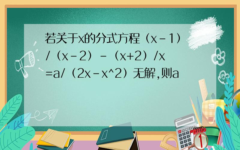 若关于x的分式方程（x-1）/（x-2）-（x+2）/x=a/（2x-x^2）无解,则a